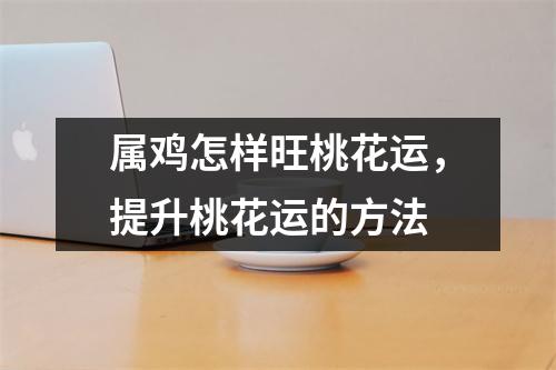 属鸡怎样旺桃花运，提升桃花运的方法