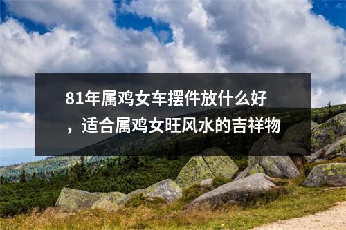<h3>81年属鸡女车摆件放什么好，适合属鸡女旺风水的吉祥物