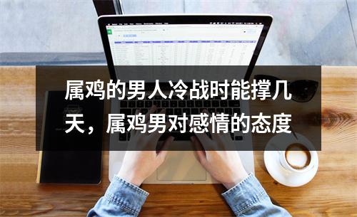 属鸡的男人冷战时能撑几天，属鸡男对感情的态度