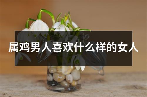 属鸡男人喜欢什么样的女人