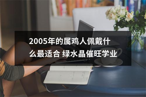 <h3>2005年的属鸡人佩戴什么适合绿水晶催旺学业
