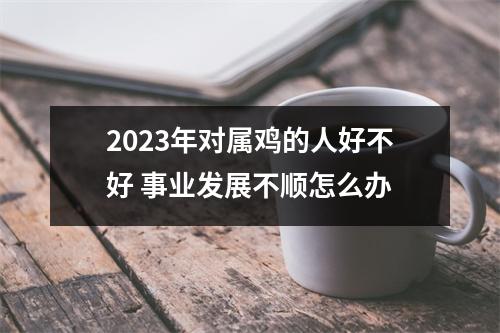 2025年对属鸡的人好不好事业发展不顺怎么办
