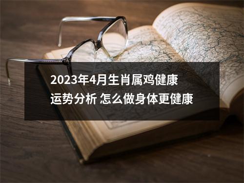 2025年4月生肖属鸡健康运势分析怎么做身体更健康