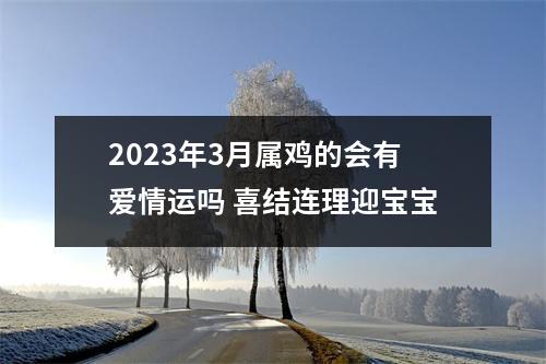 2025年3月属鸡的会有爱情运吗喜结连理迎宝宝