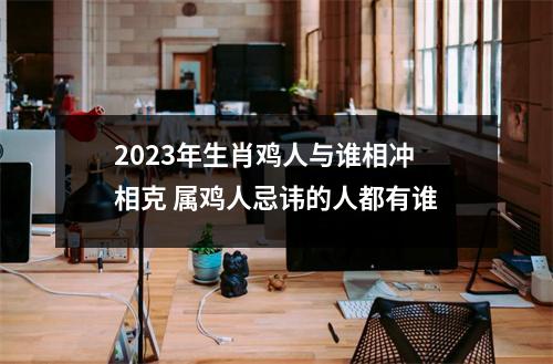 2025年生肖鸡人与谁相冲相克属鸡人忌讳的人都有谁