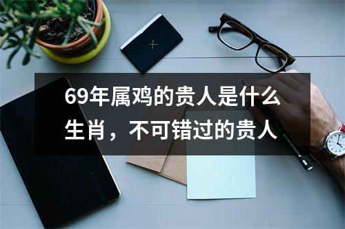 69年属鸡的贵人是什么生肖，不可错过的贵人