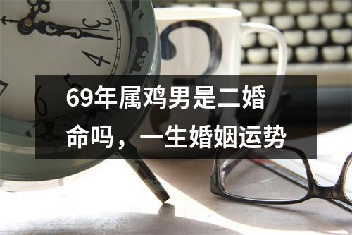 69年属鸡男是二婚命吗，一生婚姻运势