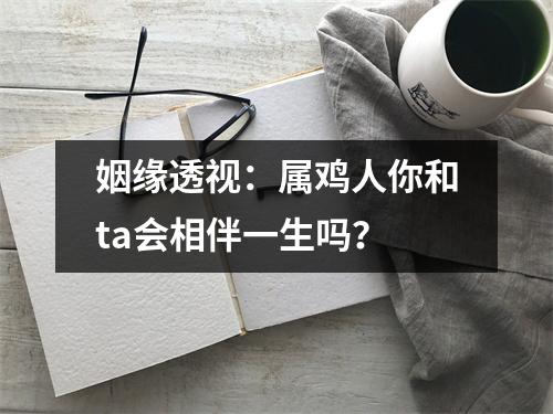 姻缘透视：属鸡人你和ta会相伴一生吗？
