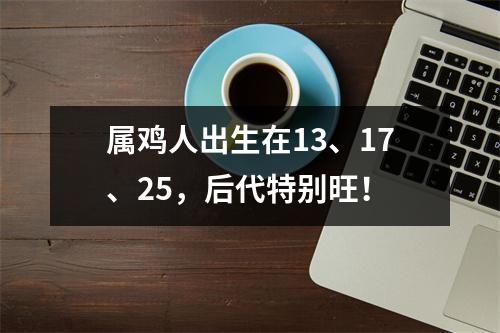 属鸡人出生在13、17、25，后代特别旺！