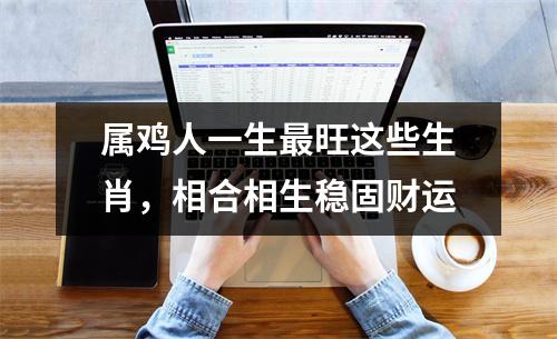 属鸡人一生旺这些生肖，相合相生稳固财运