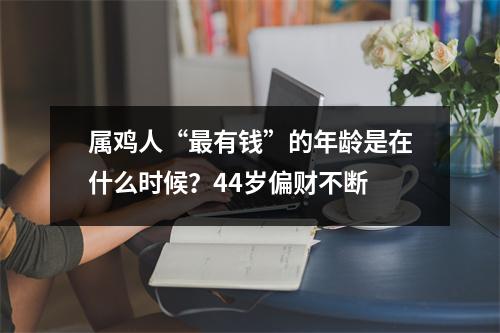 属鸡人“有钱”的年龄是在什么时候？44岁偏财不断