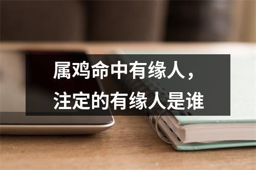 属鸡命中有缘人，注定的有缘人是谁