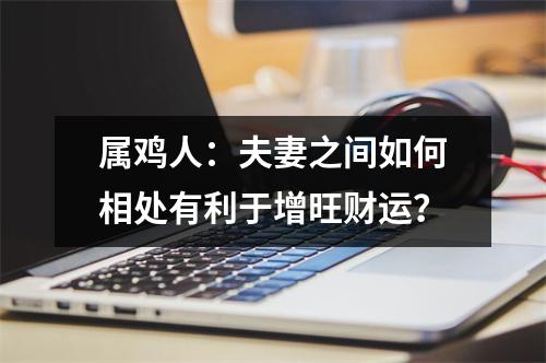 属鸡人：夫妻之间如何相处有利于增旺财运？