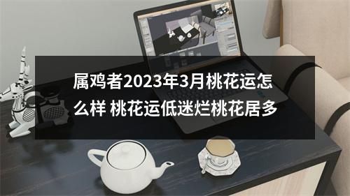 属鸡者2025年3月桃花运怎么样桃花运低迷烂桃花居多