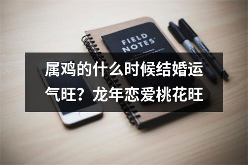属鸡的什么时候结婚运气旺？龙年恋爱桃花旺