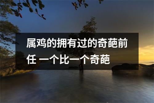 属鸡的拥有过的奇葩前任一个比一个奇葩