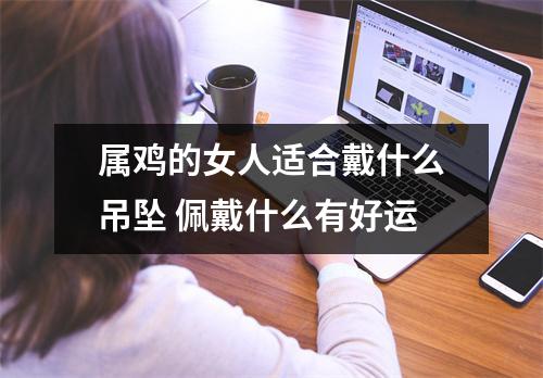 属鸡的女人适合戴什么吊坠佩戴什么有好运