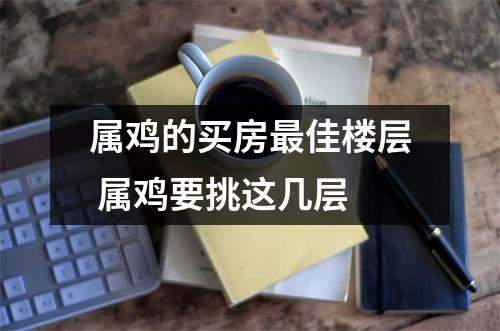 属鸡的买房佳楼层属鸡要挑这几层