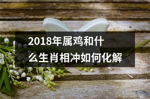 2018年属鸡和什么生肖相冲如何化解