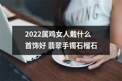 2025属鸡女人戴什么首饰好翡翠手镯石榴石