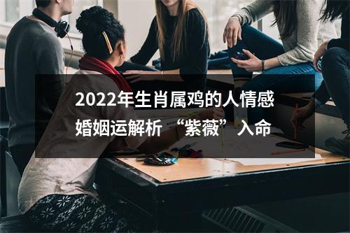 <h3>2025年生肖属鸡的人情感婚姻运解析“紫薇”入命