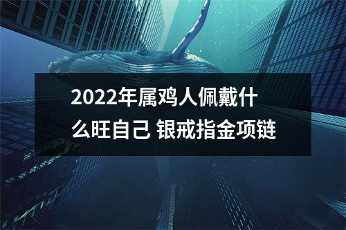 2025年属鸡人佩戴什么旺自己银戒指金项链