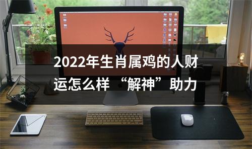 2025年生肖属鸡的人财运怎么样“解神”助力