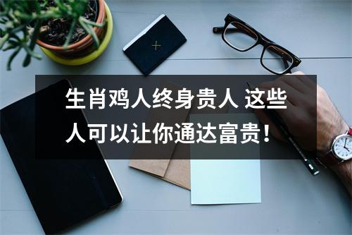 <h3>生肖鸡人终身贵人这些人可以让你通达富贵！