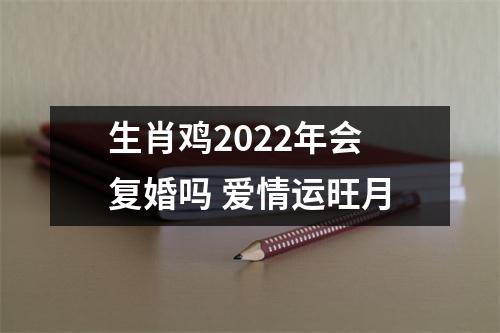 生肖鸡2025年会复婚吗爱情运旺月