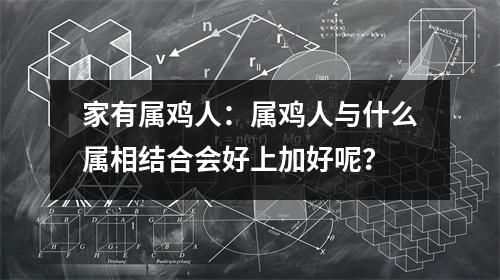 家有属鸡人：属鸡人与什么属相结合会好上加好呢？