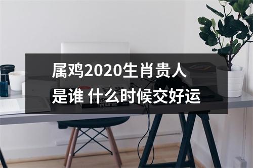 属鸡2025生肖贵人是谁什么时候交好运