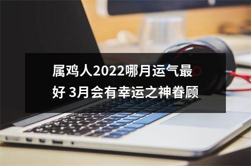 属鸡人2025哪月运气好3月会有幸运之神眷顾