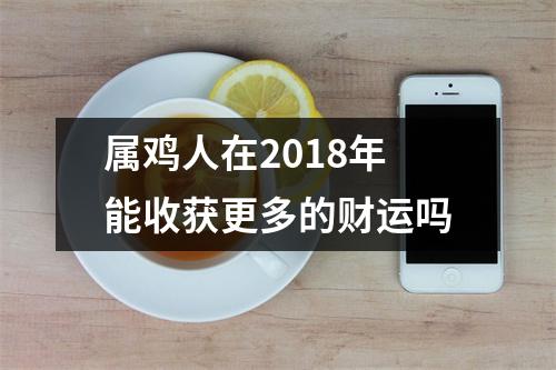 <h3>属鸡人在2018年能收获更多的财运吗