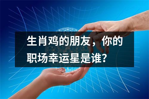 <h3>生肖鸡的朋友，你的职场幸运星是谁？
