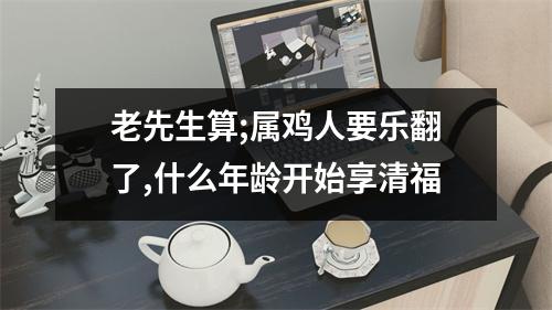 老先生算;属鸡人要乐翻了,什么年龄开始享清福