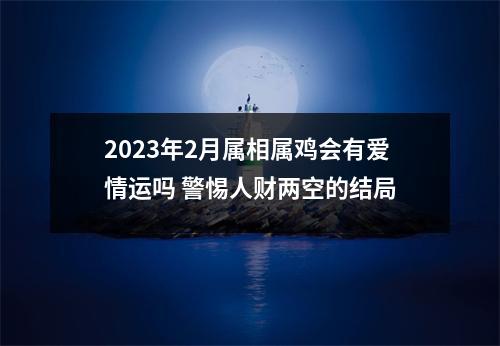 2025年2月属相属鸡会有爱情运吗警惕人财两空的结局