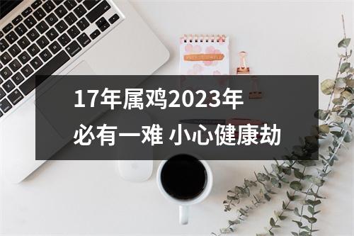 17年属鸡2025年必有一难小心健康劫