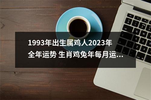 1993年出生属鸡人2025年全年运势生肖鸡兔年每月运势
