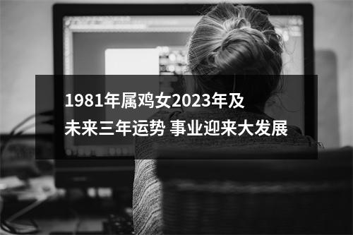 <h3>1981年属鸡女2025年及未来三年运势事业迎来大发展