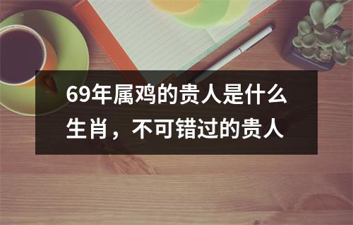 69年属鸡的贵人是什么生肖，不可错过的贵人