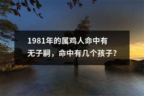 1981年的属鸡人命中有无子嗣，命中有几个孩子？