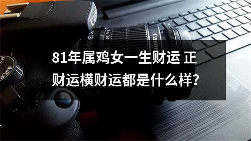 81年属鸡女一生财运正财运横财运都是什么样？