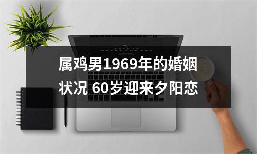 属鸡男1969年的婚姻状况60岁迎来夕阳恋