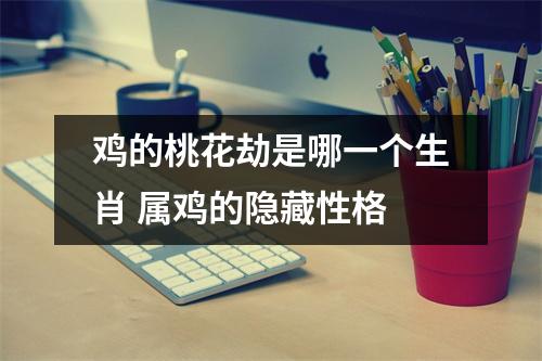 鸡的桃花劫是哪一个生肖属鸡的隐藏性格