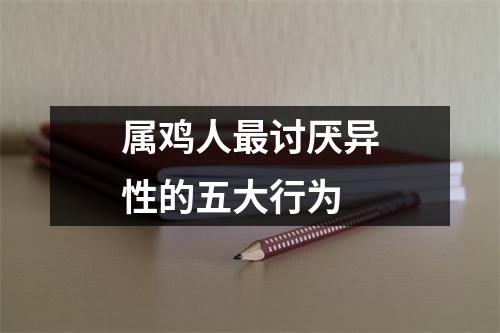 属鸡人讨厌异性的五大行为