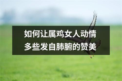 如何让属鸡女人动情多些发自肺腑的赞美