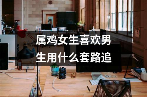 属鸡女生喜欢男生用什么套路追