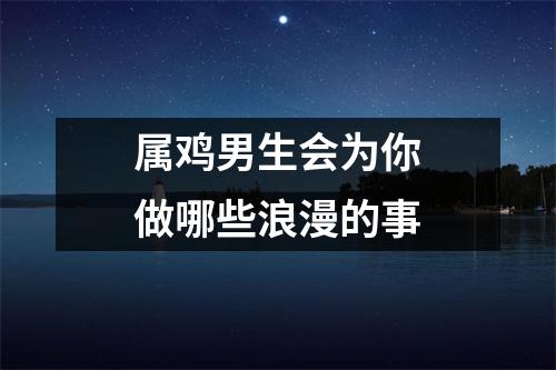 属鸡男生会为你做哪些浪漫的事