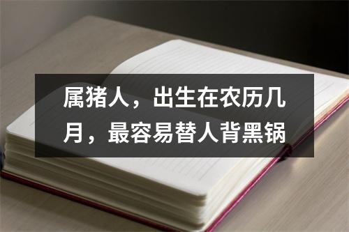 属猪人，出生在农历几月，容易替人背黑锅