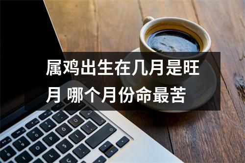 <h3>属鸡出生在几月是旺月哪个月份命苦